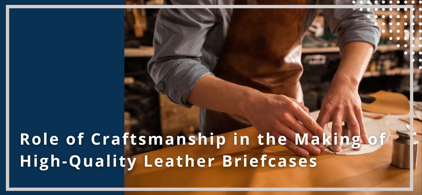Role of Craftsmanship in the Making of High-Quality Leather Briefcases