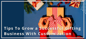 Tips To Grow a Successful Gifting Business With Customization